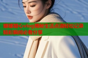 娜娜糖心vlog揭秘生活点滴轻松记录精彩瞬间必看分享