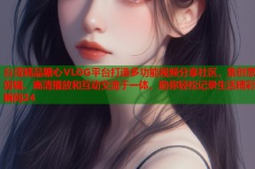 台湾精品糖心VLOG平台打造多功能视频分享社区，集创意剪辑、高清播放和互动交流于一体，助你轻松记录生活精彩瞬间24