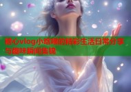 糖心vlog小晗喵的精彩生活日常分享与趣味瞬间集锦