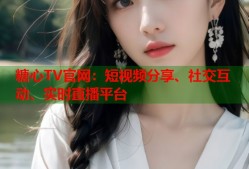 糖心TV官网：短视频分享、社交互动、实时直播平台