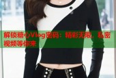 解锁糖心Vlog密码：精彩无限，私密视频等你来