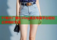 91制片厂糖心Vlog演员专属平台轻松记录精彩生活