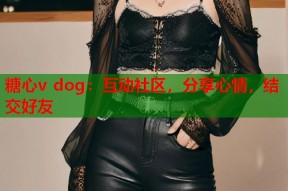 糖心v dog：互动社区，分享心情，结交好友