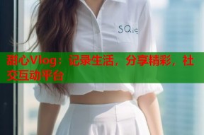 甜心Vlog：记录生活，分享精彩，社交互动平台