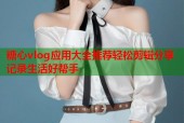糖心vlog应用大全推荐轻松剪辑分享记录生活好帮手