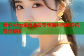 糖心vlog金币会员专享福利与精彩内容全解析