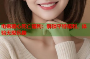 电锯糖心死亡福利：解锁平特福利，体验无限乐趣