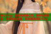 糖心Vlog：甜蜜视频随心购，解锁私密影音，尽享视觉盛宴，即刻拥有精彩Vlog