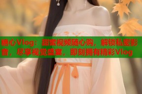 糖心Vlog：甜蜜视频随心购，解锁私密影音，尽享视觉盛宴，即刻拥有精彩Vlog