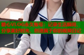 糖心VLOG永久账号：记录生活瞬间，分享美好时光，创造属于你的视频日记