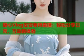 糖心Vlog安安老师直播：轻松分享日常，互动新体验
