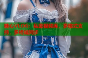 糖心VLOG：私密视频库，多格式支持，多终端同步