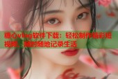 糖心vlog软件下载：轻松制作精彩短视频，随时随地记录生活