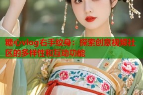 糖心vlog右手纹身：探索创意视频社区的多样性和互动功能