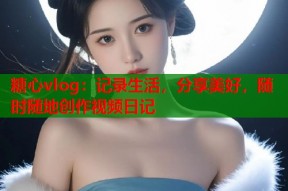 糖心vlog：记录生活，分享美好，随时随地创作视频日记