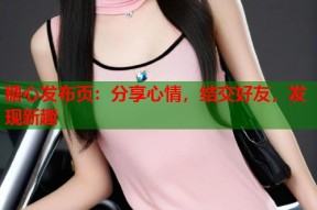 糖心发布页：分享心情，结交好友，发现新趣