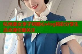 杭州美女李子玥糖心vlog精彩分享生活点滴引爆关注