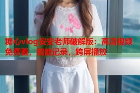 糖心vlog安安老师破解版：高清视频免费看，智能记录，跨屏播放