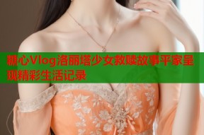 糖心Vlog洛丽塔少女救赎故事平家呈现精彩生活记录
