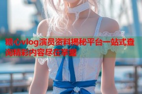 糖心vlog演员资料揭秘平台一站式查询精彩内容尽在掌握