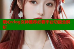 糖心vlog女神推荐必看平台功能全解析