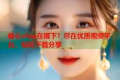 糖心vlog在哪下？尽在优质视频平台，轻松下载分享