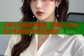 记录生活的美好瞬间，和糖心vlog一起分享你的故事和创意视频