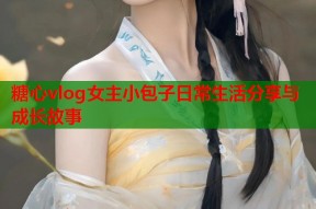 糖心vlog女主小包子日常生活分享与成长故事