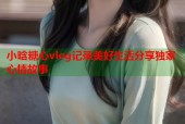 小晗糖心vlog记录美好生活分享独家心情故事