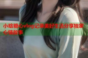 小晗糖心vlog记录美好生活分享独家心情故事