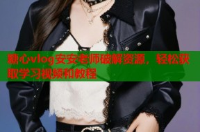 糖心vlog安安老师破解资源，轻松获取学习视频和教程