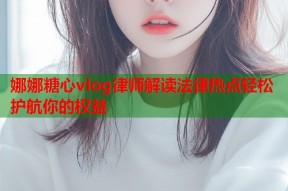 娜娜糖心vlog律师解读法律热点轻松护航你的权益