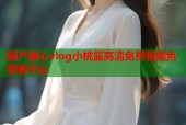 国产糖心vlog小桃酱高清免费视频免费看平台