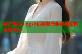 国产糖心vlog小桃酱高清免费视频免费看平台