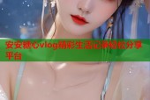 安安糖心vlog精彩生活记录轻松分享平台