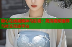 糖心在线视频神马影视：高清视频推荐与社交互动平台