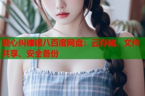 糖心纠缠银八百度网盘：云存储、文件共享、安全备份