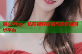 糖心Vlog：私密视频存储与多终端同步平台
