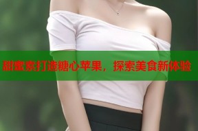 甜蜜素打造糖心苹果，探索美食新体验