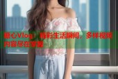 糖心Vlog：精彩生活瞬间，多样视频内容尽在掌握