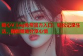 糖心V Log免费官方入口：轻松记录生活，随时随地分享心情