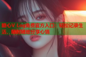 糖心V Log免费官方入口：轻松记录生活，随时随地分享心情