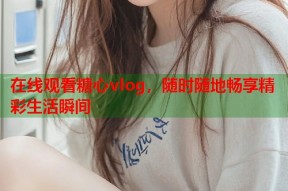 在线观看糖心vlog，随时随地畅享精彩生活瞬间