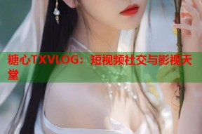 糖心TXVLOG：短视频社交与影视天堂