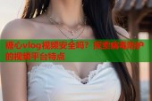 糖心vlog视频安全吗？探索病毒防护的视频平台特点
