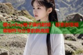 糖心vlog柚子猫内射频：探索创意视频制作与分享的新高度