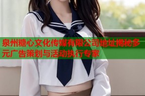 泉州糖心文化传媒有限公司地址揭秘多元广告策划与活动执行专家