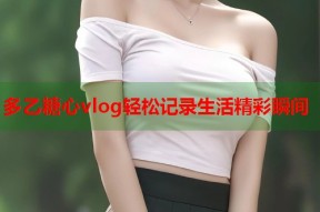 多乙糖心vlog轻松记录生活精彩瞬间