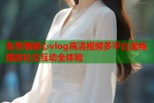 免费看糖心vlog高清视频多平台流畅播放社交互动全体验