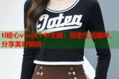 tl糖心vlogFT中文网：探索生活趣味，分享美好瞬间